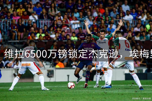 维拉6500万镑锁定杰克逊，埃梅里与沃特金斯告别